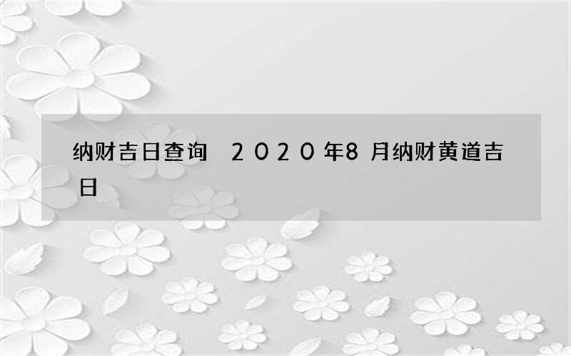 纳财吉日查询 2020年8月纳财黄道吉日
